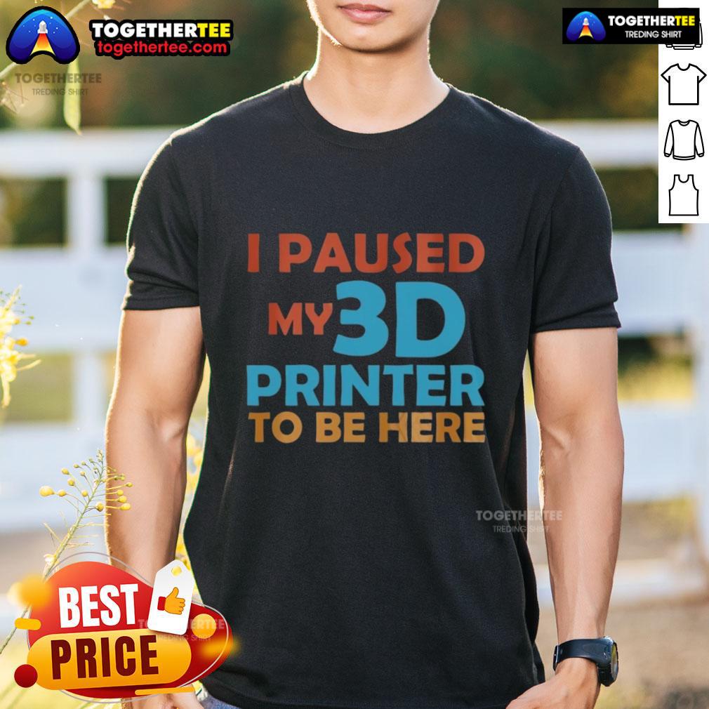 Nice I Paused My 3d Printer To Be Here T-Shirt