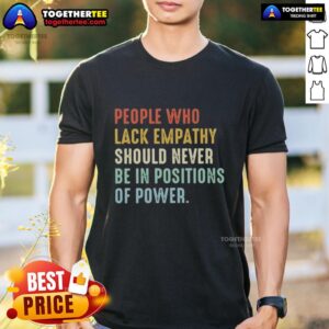 Original People Who Lack Empathy Should Never Be In Positions Of Power T-Shirt