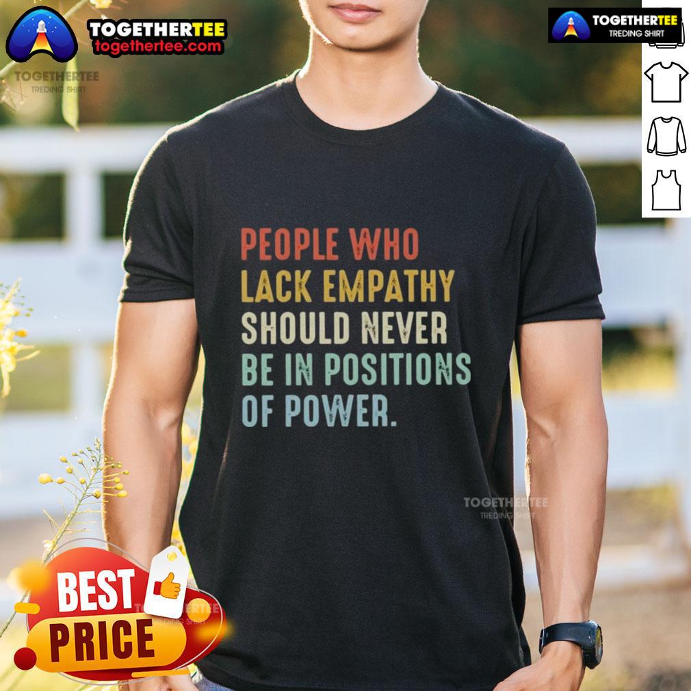 Original People Who Lack Empathy Should Never Be In Positions Of Power T-Shirt