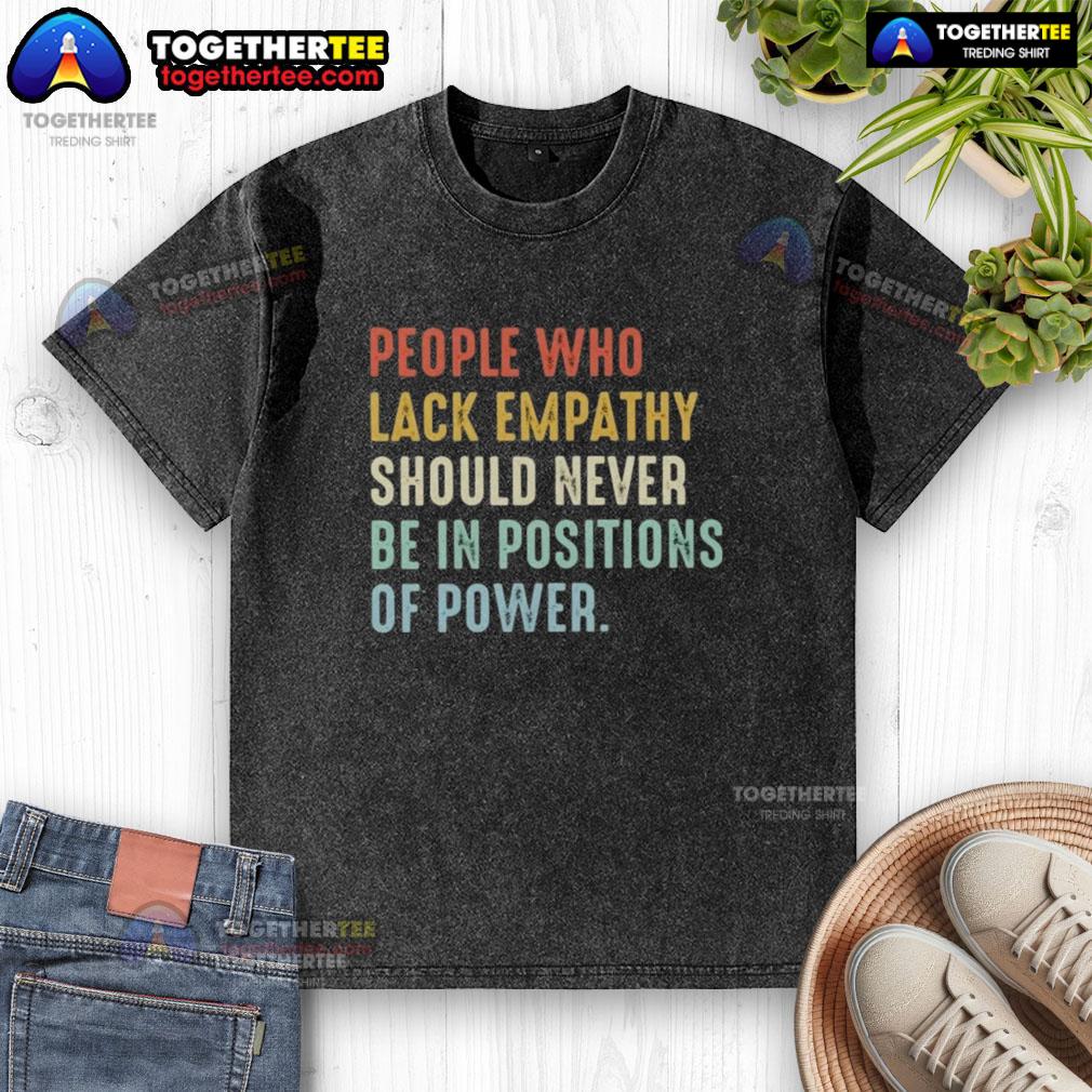 Original People Who Lack Empathy Should Never Be In Positions Of Power T-Shirt - Image 6