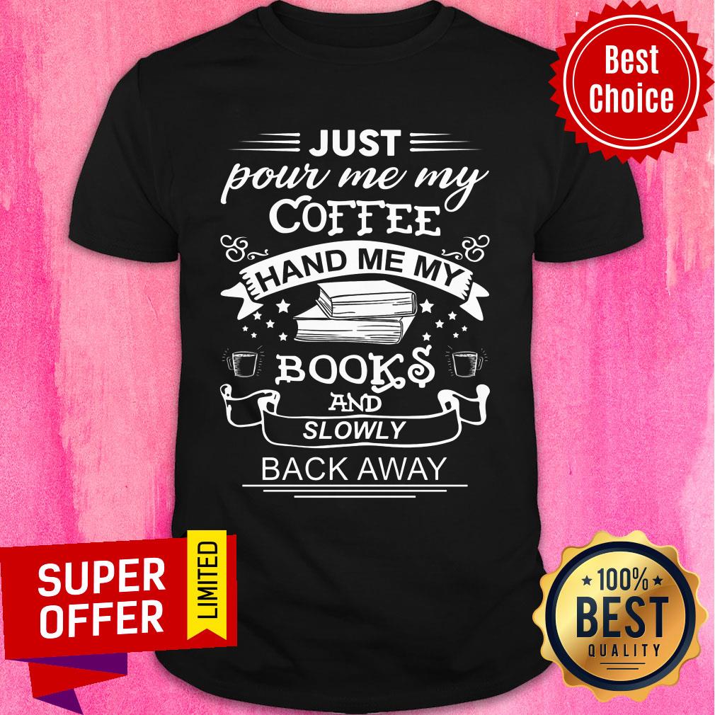 Just Pour Me My Coffee Hand Me My Books And Slowly Back Away Shirt