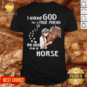 Good I Asked God For A True Friend So He Sent Me A Horse Shirt