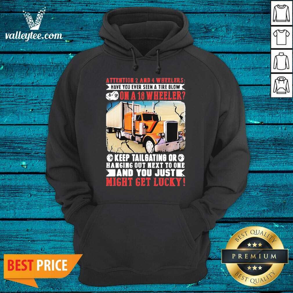 Pro Attention 2 And 4 Wheelers Have You Ever Seen A Tire Blow On A 18 Wheeler Keep Tailgating And You Just Might Get Lucky Trucker Shirt - Image 3