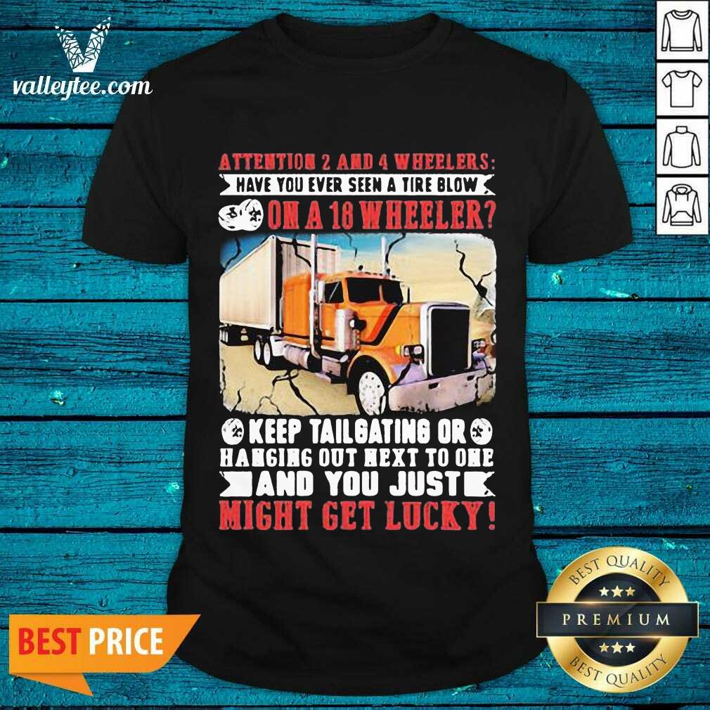 Pro Attention 2 And 4 Wheelers Have You Ever Seen A Tire Blow On A 18 Wheeler Keep Tailgating And You Just Might Get Lucky Trucker Shirt