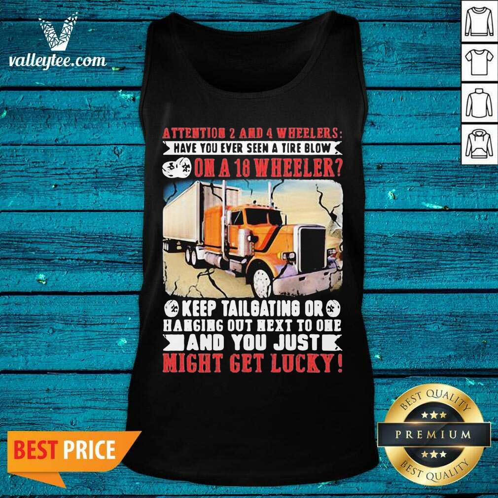 Pro Attention 2 And 4 Wheelers Have You Ever Seen A Tire Blow On A 18 Wheeler Keep Tailgating And You Just Might Get Lucky Trucker Shirt - Image 5