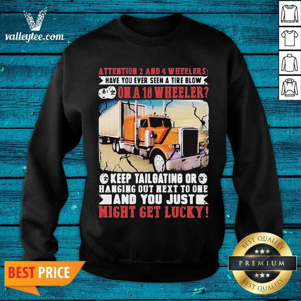 Pro Attention 2 And 4 Wheelers Have You Ever Seen A Tire Blow On A 18 Wheeler Keep Tailgating And You Just Might Get Lucky Trucker Shirt - Image 4