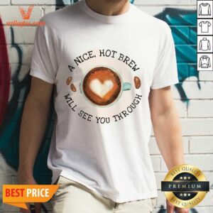 A Nice Hot Brew Will See You Through Shirt