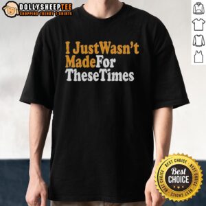 Good I Just Wasnt Made For These Times T-Shirt