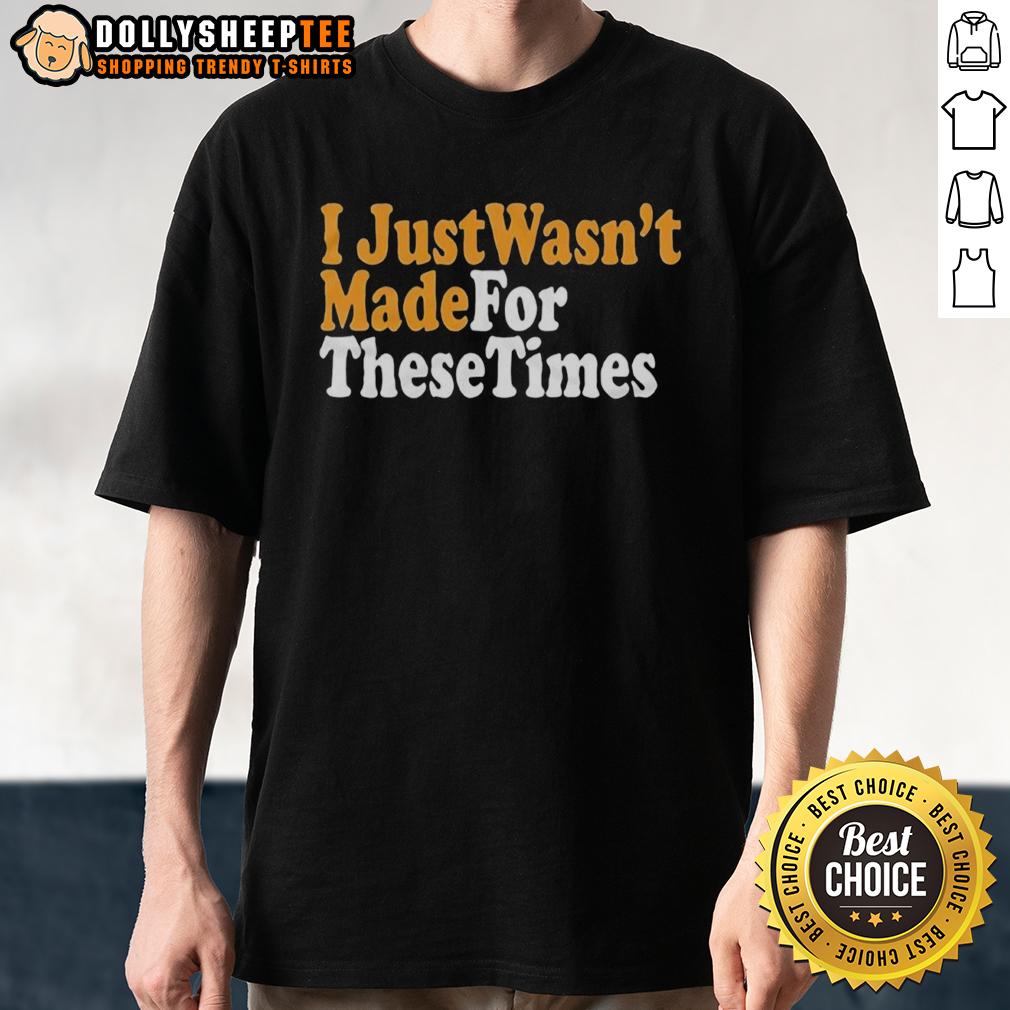 Good I Just Wasnt Made For These Times T-Shirt