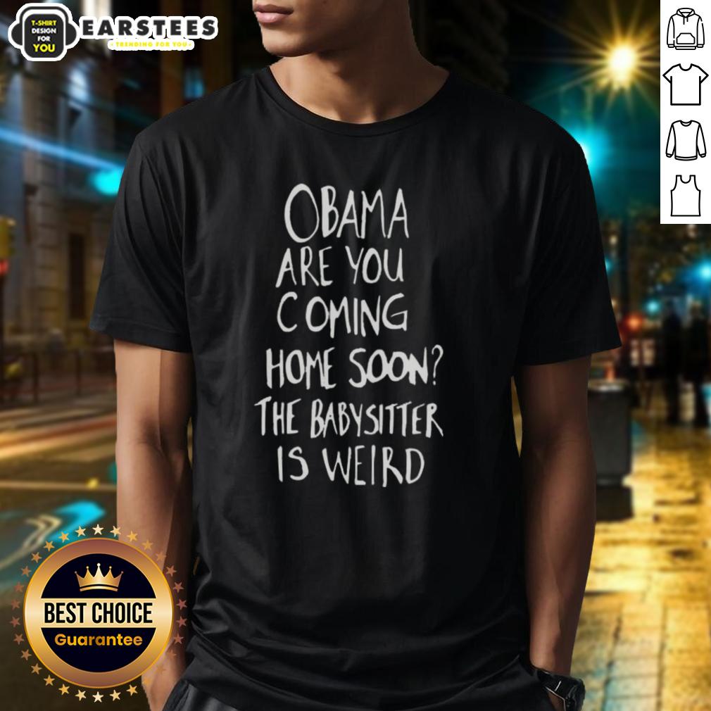 Nice Obama Are You Coming Home Soon The Babysitter Is Weird T-Shirt