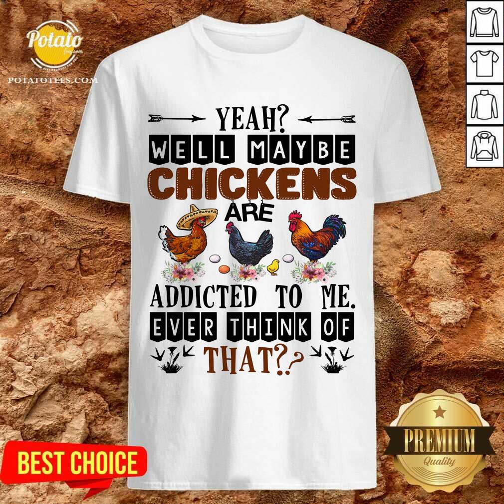 Well Maybe Chicken Are Addicted To Me Ever Think Of Shirt