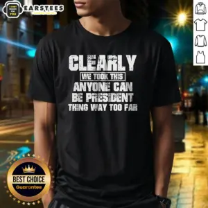 Funny Clearly We Took This Anyone Can Be President Thing Way Too Far Shirt