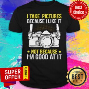 Premium I Take Pictures Not Because I'm Good At It Shirt