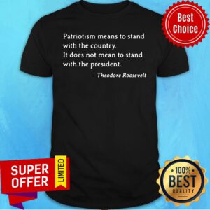Patriotism Means To Stand With The Country It Does Not Mean To Stand With The President Theodore Roosevelt Shirt