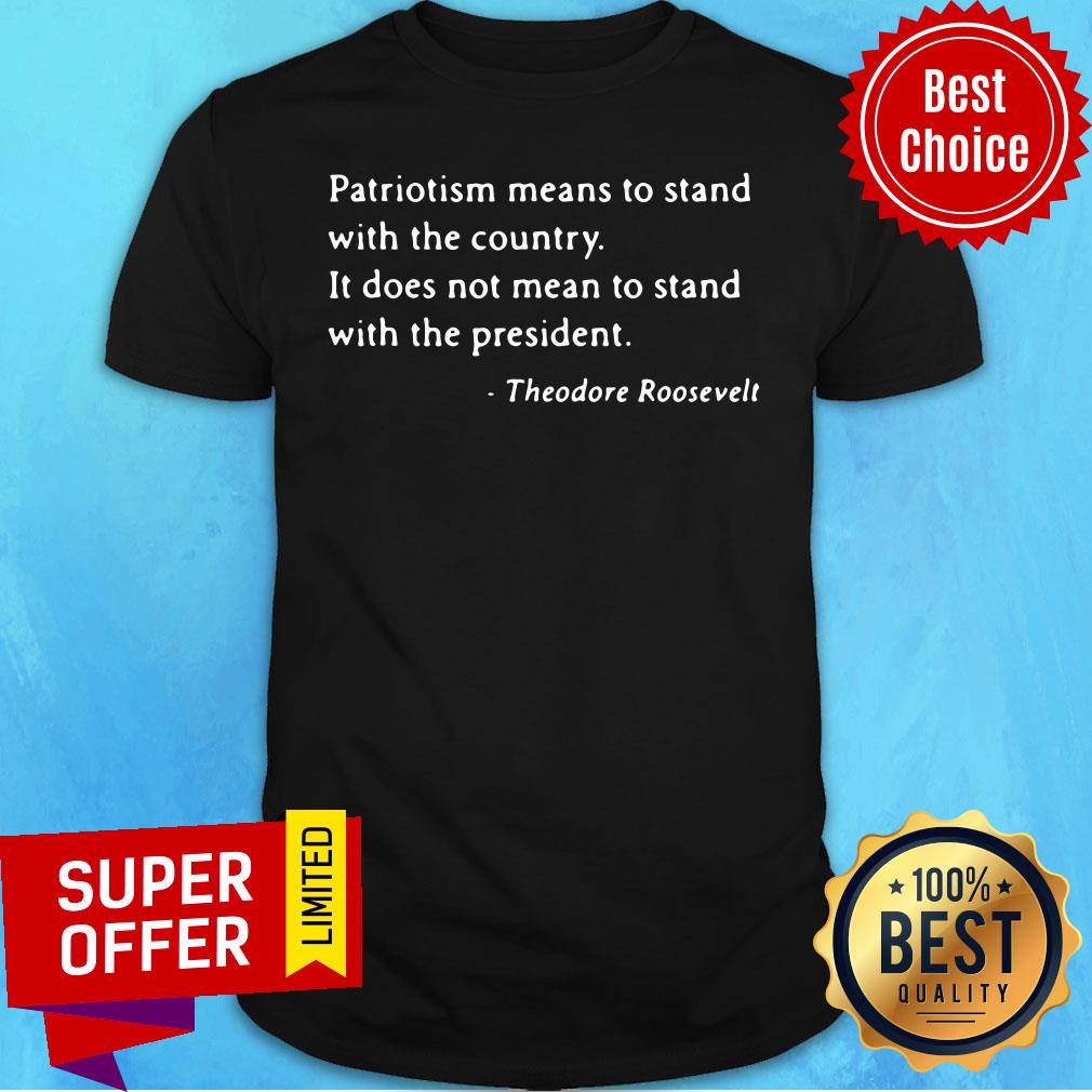 Patriotism Means To Stand With The Country It Does Not Mean To Stand With The President Theodore Roosevelt Shirt