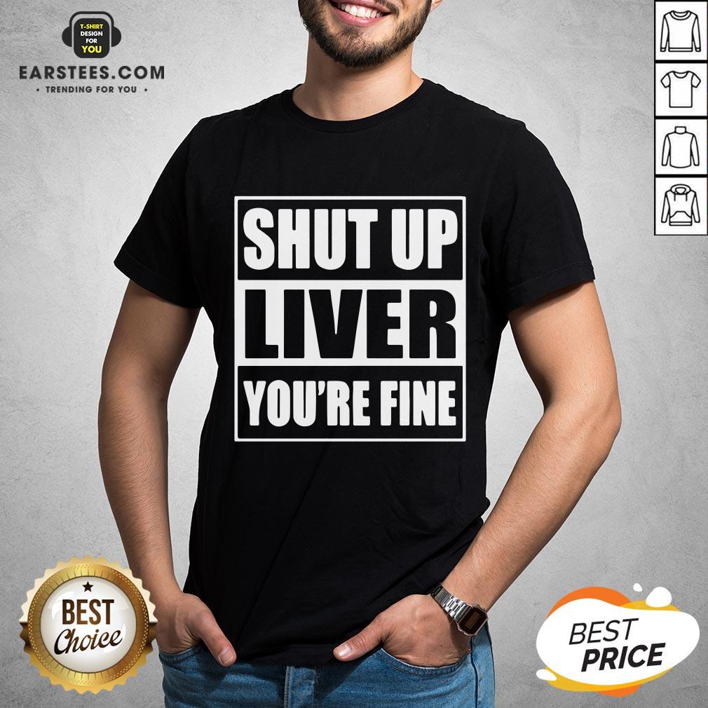 Awesome Shut Up Liver You’re Fine T-Shirt
