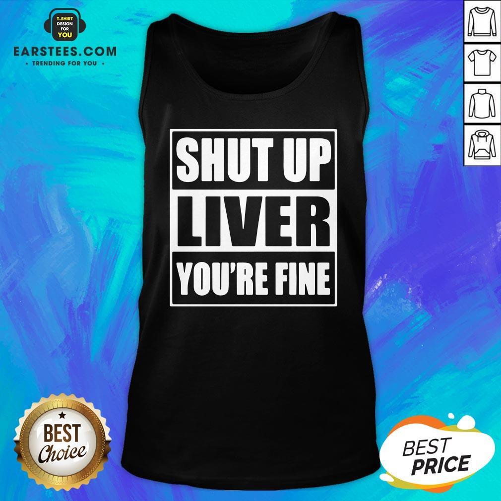 Awesome Shut Up Liver You’re Fine T-Shirt - Image 4