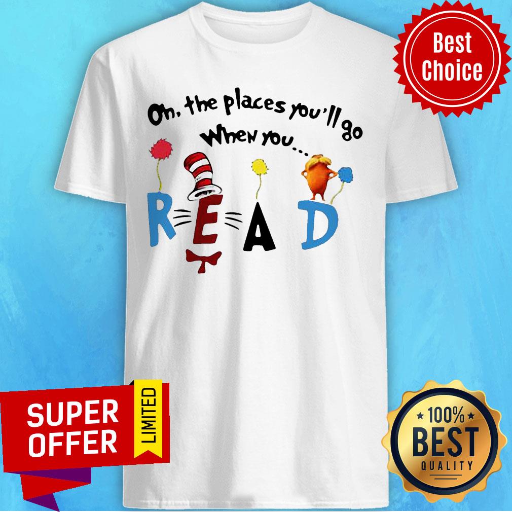 Nice Oh The Places You’ll Go When You Read Shirt