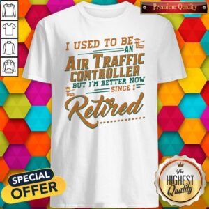 I Use To Be An Air Traffic Controller But I'm Better Now Since I Retired Shirt