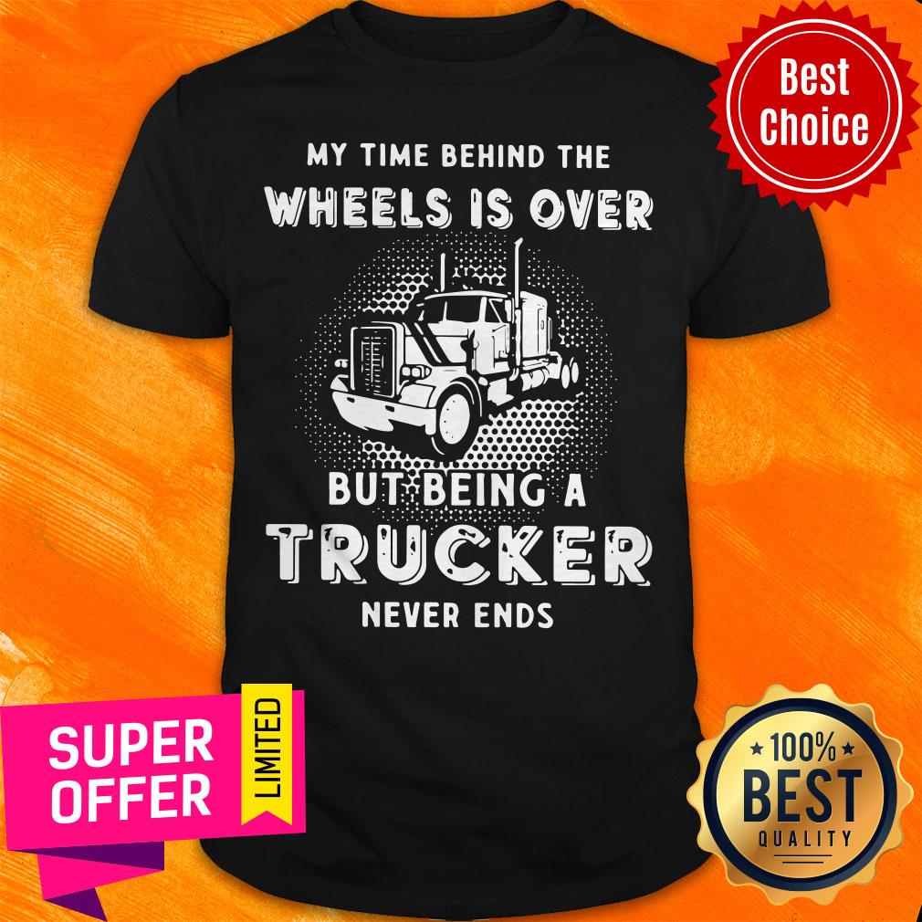Top My Time Behind The Wheels Is Over But Being A Trucker Never Ends Shirt