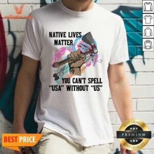Funny Native Lives Matter You Can't Spell USA Without Us Shirt