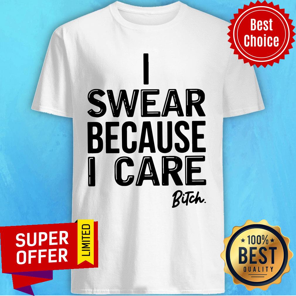 Nice I Swear Because I Care Bitch Shirt