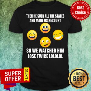 Then He Sued All The States And Made Us Recount So We Watched Him Lose Twice Emoticon Democrat Shirt