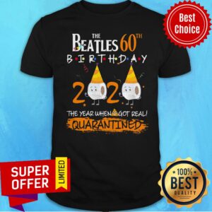 The Beatles 60th Birthday 2020 The Year When Got Real Quarantined Shirt