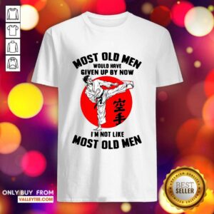 Cool Karate Most Old Men Would Have Given Up By Now Im Not Like Most Old Men Shirt