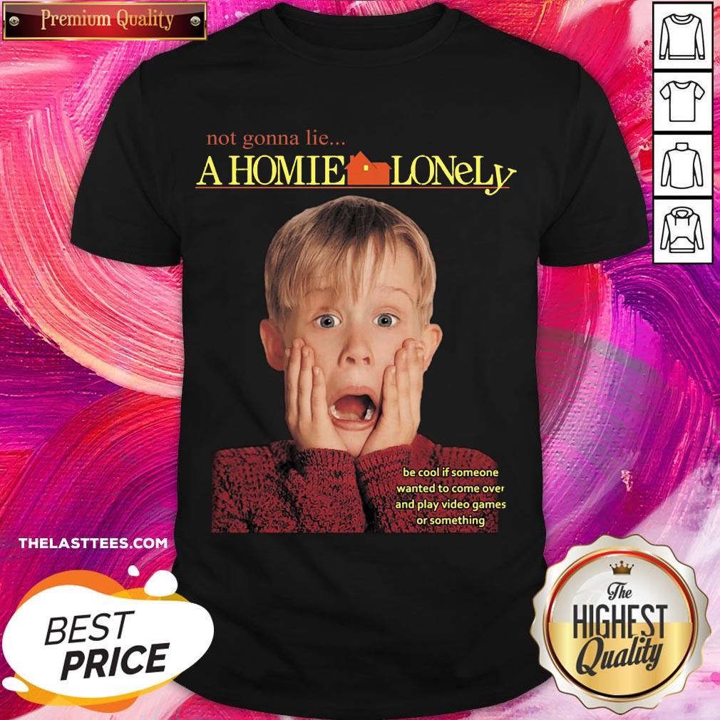 Top Not Gonna Lie A Homie Lonely Be Cool If Someone Wanted To Come Over And Play Video Games Or Something Shirt