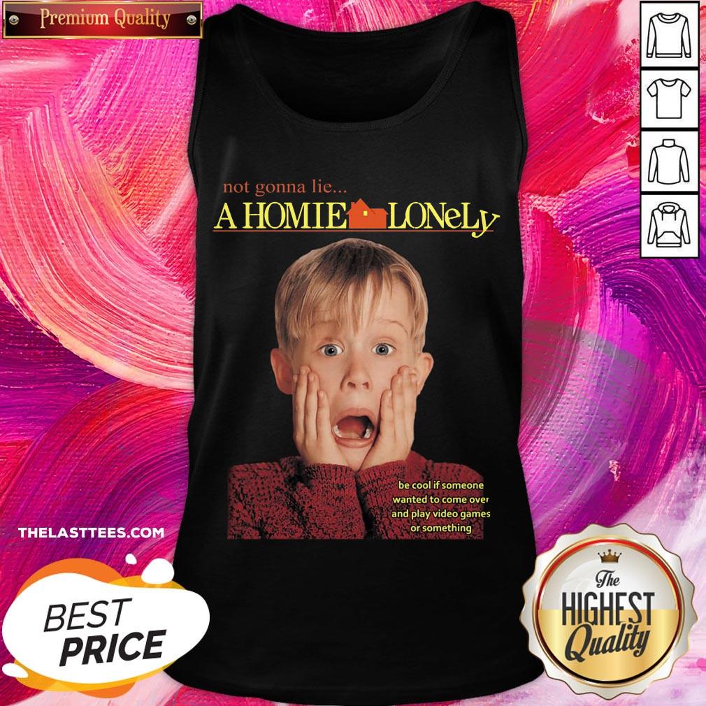 Top Not Gonna Lie A Homie Lonely Be Cool If Someone Wanted To Come Over And Play Video Games Or Something Shirt - Image 3