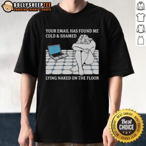 Good Your Email Has Found Me Cold & Shamed Lying Naked On The Floor T-Shirt