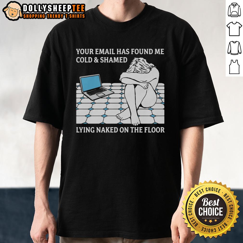 Good Your Email Has Found Me Cold & Shamed Lying Naked On The Floor T-Shirt