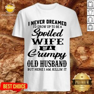 Premium I Never Dreamed I’d Grow Up To Be A Spoiled Wife Of A Grumpy Old Husband But Here I Am Killin’ It Shirt