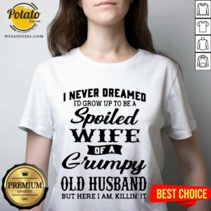 Alternative view of Premium I Never Dreamed I’d Grow Up To Be A Spoiled Wife Of A Grumpy Old Husband But Here I Am Killin’ It Shirt