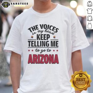 Funny The Voices In My Head Keep Telling Me To Go To Arizona T-Shirt