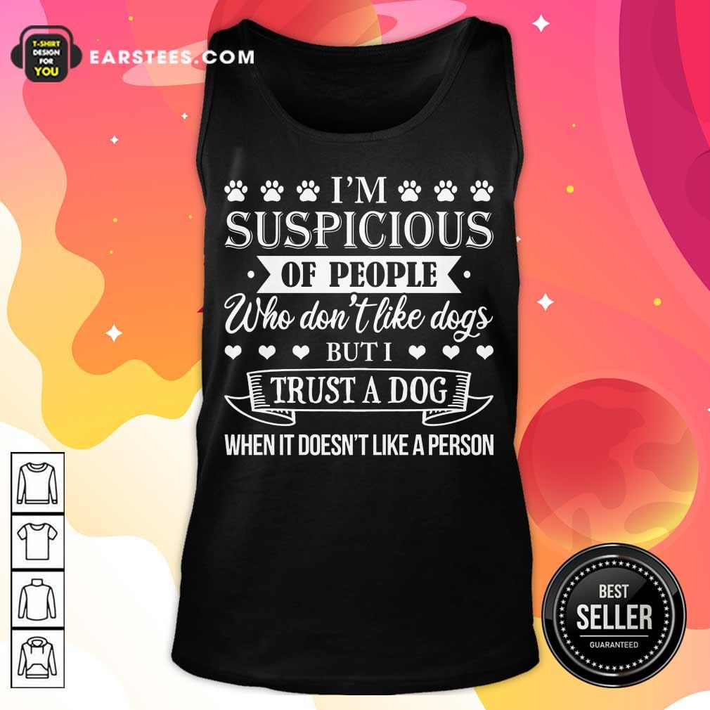 Top I’m Suspicious Of People Who Don’t Like Dogs But I Trust A Dog When It Doesn’t Like A Person Shirt - Image 3