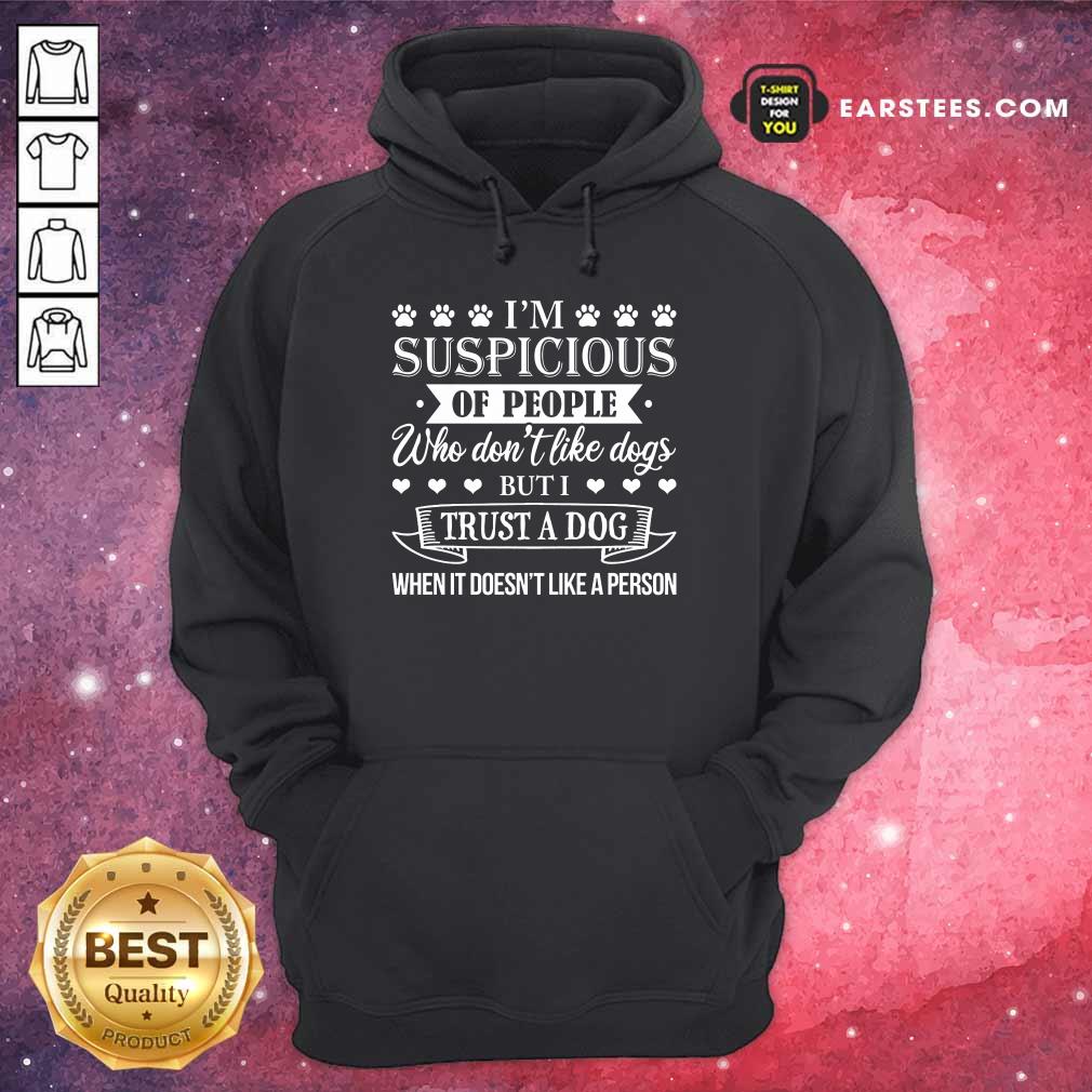 Top I’m Suspicious Of People Who Don’t Like Dogs But I Trust A Dog When It Doesn’t Like A Person Shirt - Image 2