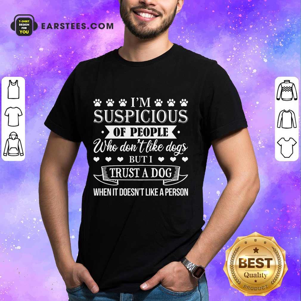 Top I’m Suspicious Of People Who Don’t Like Dogs But I Trust A Dog When It Doesn’t Like A Person Shirt