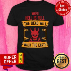 When Hell Is Full The Dead Will Walk The Earth Shirt