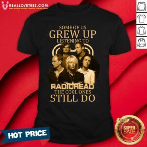 Great Some Of Us Grew Up Listening To Radiohead The Cool Ones Still Do Shirt