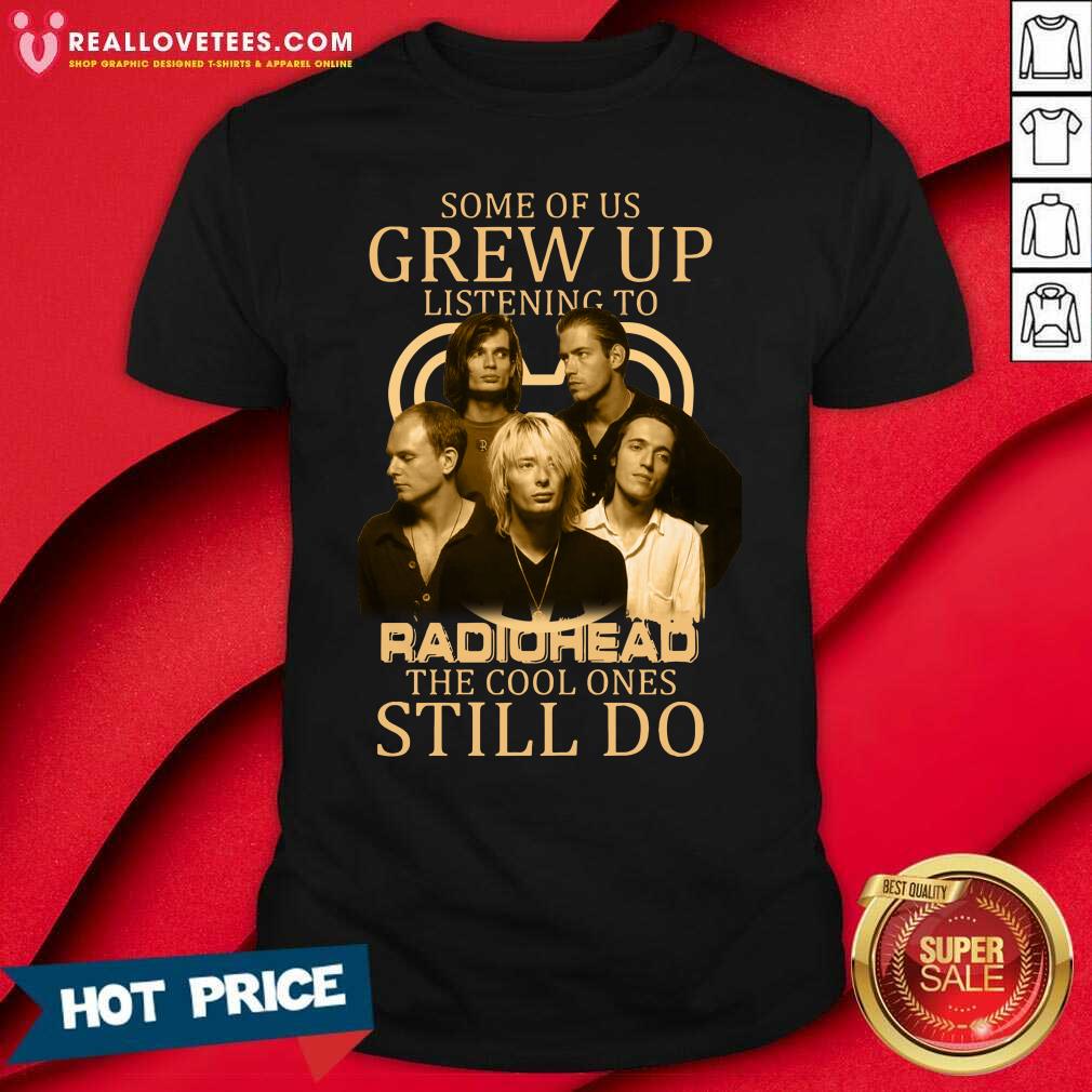 Great Some Of Us Grew Up Listening To Radiohead The Cool Ones Still Do Shirt