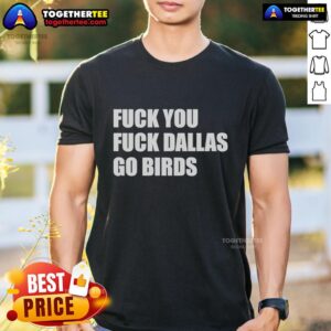 Top Fck You Fck Dallas Go Birds Philadelphia Eagles T-Shirt