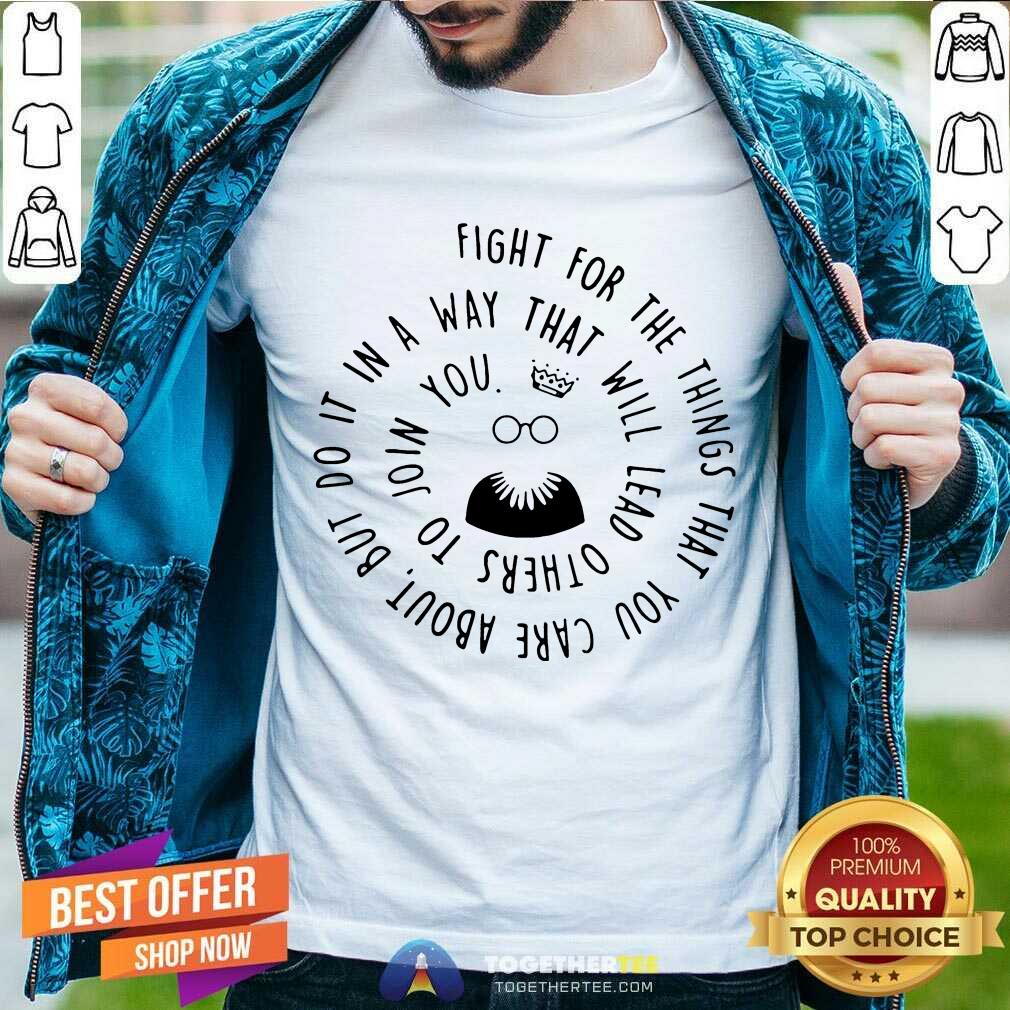 Good Fight For The Things That You Care About Nut Do It In A Way That Will Lead Others Shirt