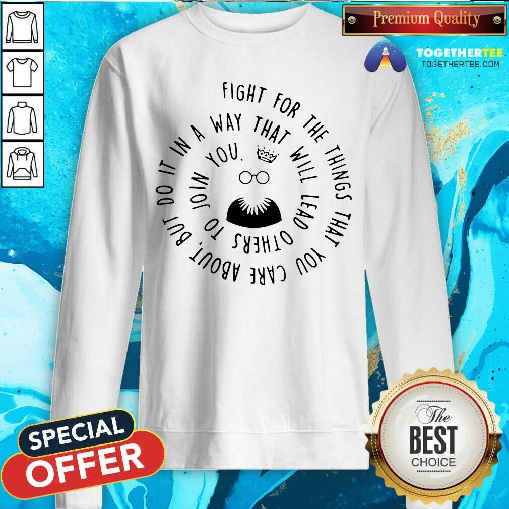 Good Fight For The Things That You Care About Nut Do It In A Way That Will Lead Others Shirt - Image 4