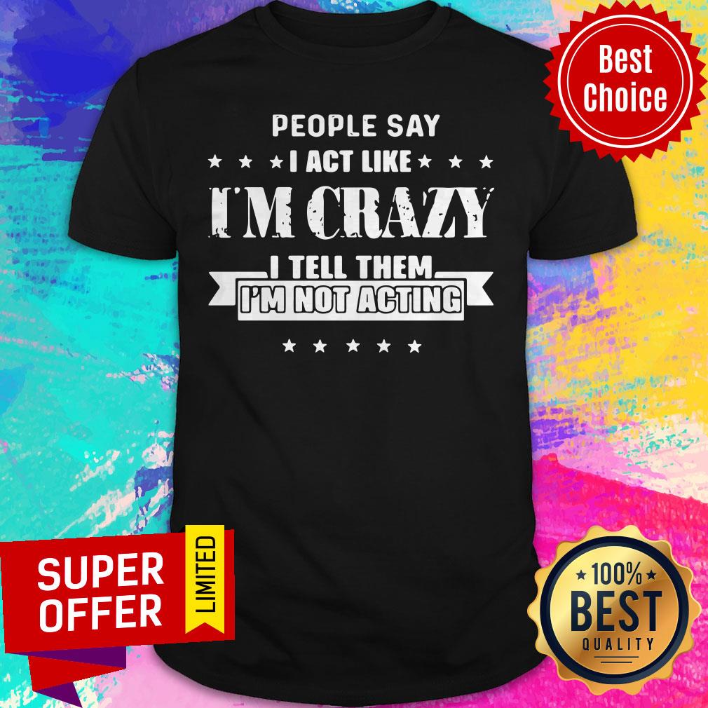 Top People Say I Act Like I’m Crazy I Tell Them I’m Not Acting Shirt