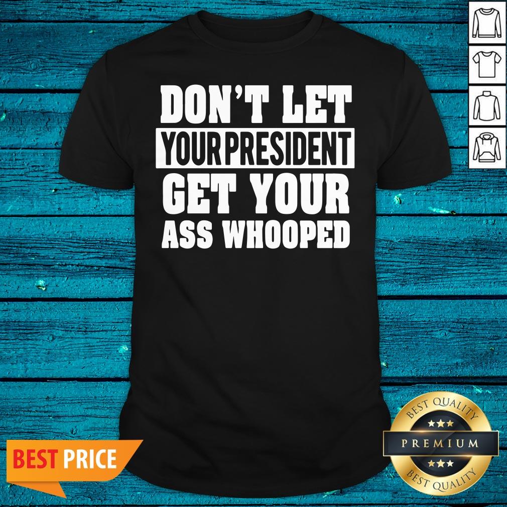 Funny Don't Let Your President Get Your Ass Whooped Shirt