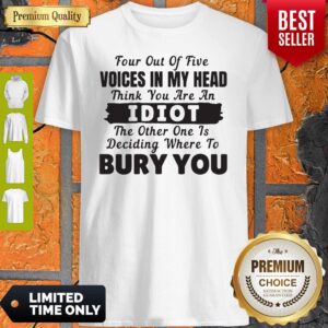 Four Out Of Five Voices In My Head Think You Are An Idiot The Other One Is Deciding Where To Bury You Shirt