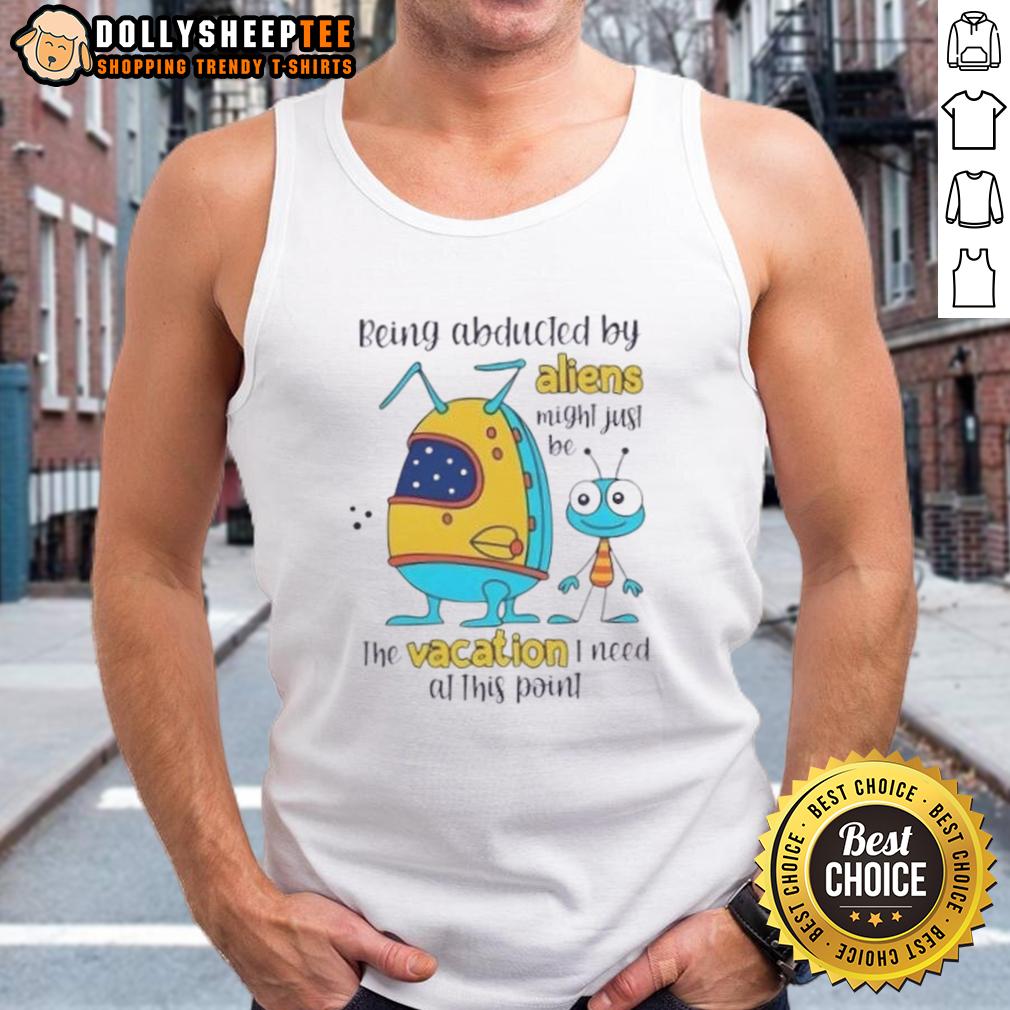 Happy Being Abducted By Aliens Might Just Be The Vacation I Need At This Point T-Shirt - Image 4