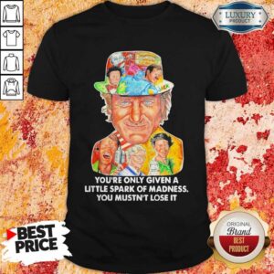 You’re Only Given A Little Spark Of Madness You Mustn’t Lose It Shirt